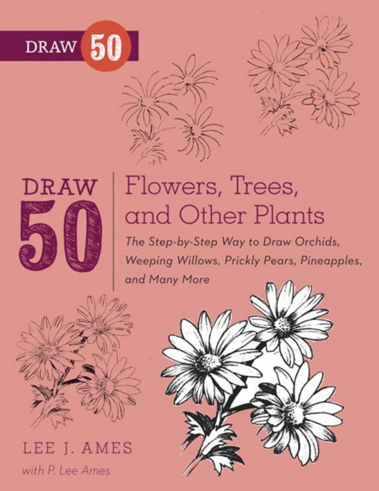 Draw 50 Flowers, Trees, and Other Plants: The Step-by-Step Way to Draw Orchids, Weeping Willows, Prickly Pears, Pineapples, and Many More... - PDFDrive.com