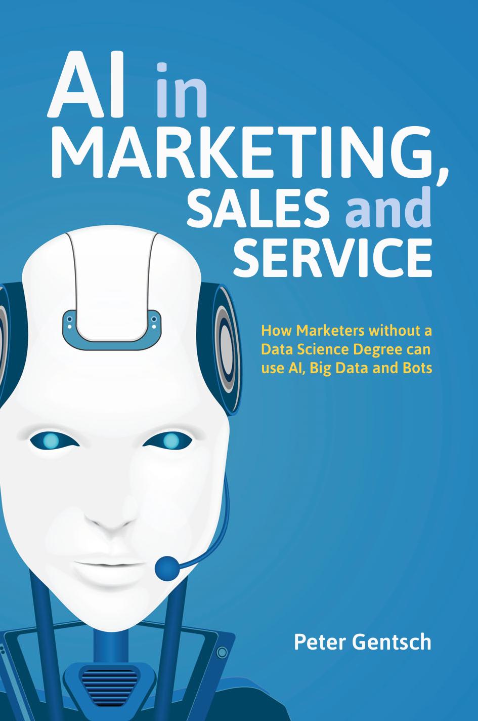 AI in Marketing, Sales and Service  How Marketers without a Data Science Degree can use AI, Big Data and Bots 2018