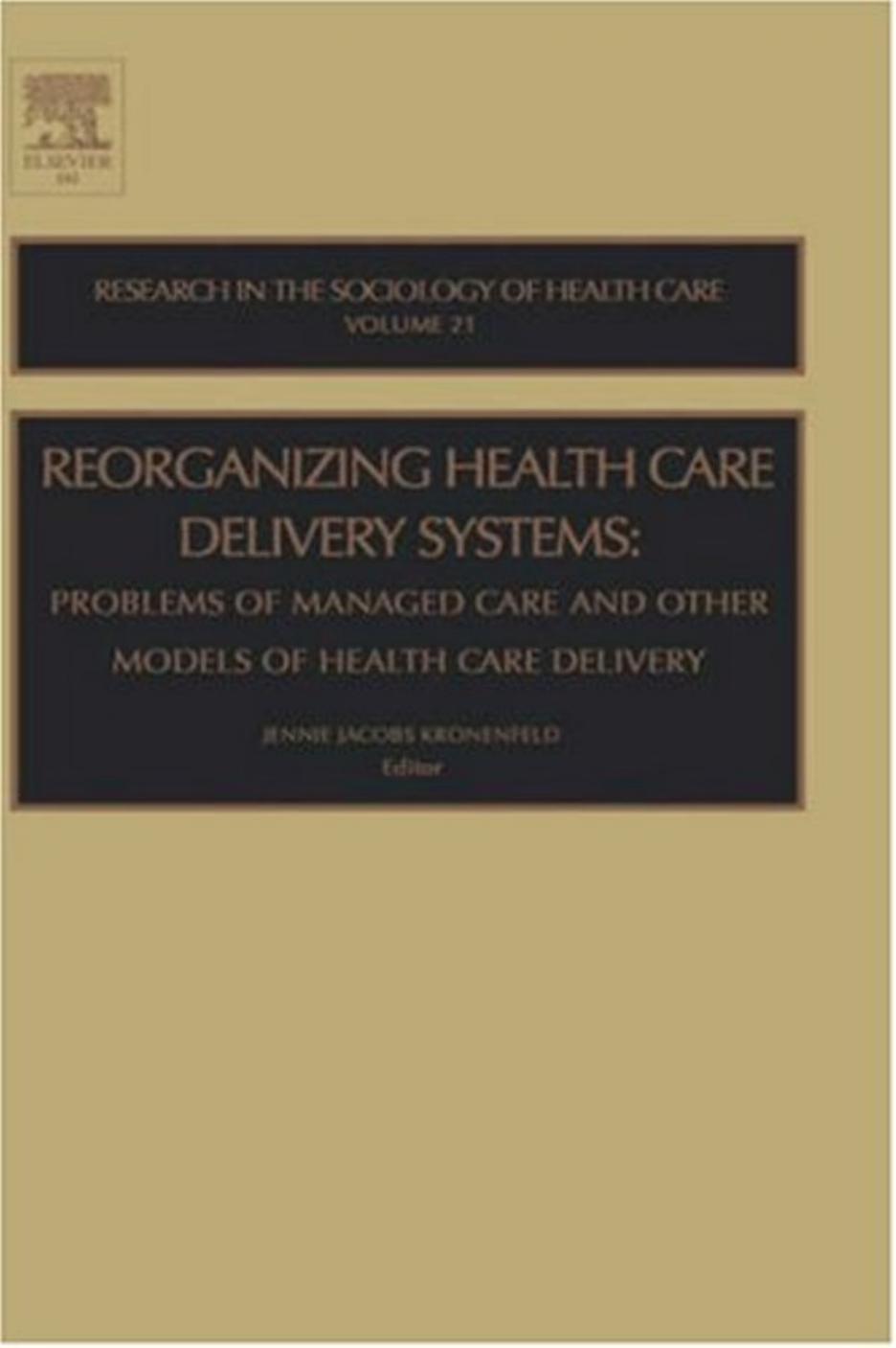 Reorganizing Health Care Delivery Systems, Volume 21  Problems of Managed Care and Other Models of Health Care Delivery (Research in the Sociology of Health 2013