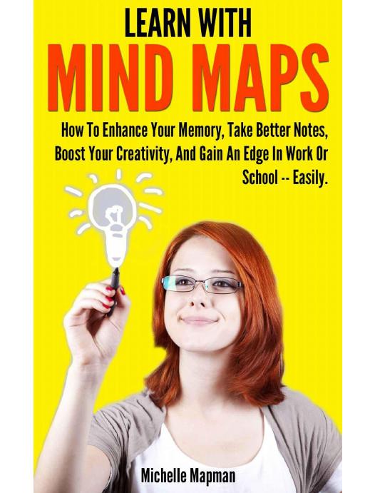 Learn With Mind Maps: How To Enhance Your Memory, Take Better Notes, Boost Your Creativity, And Gain An Edge In Work Or School — Easily.