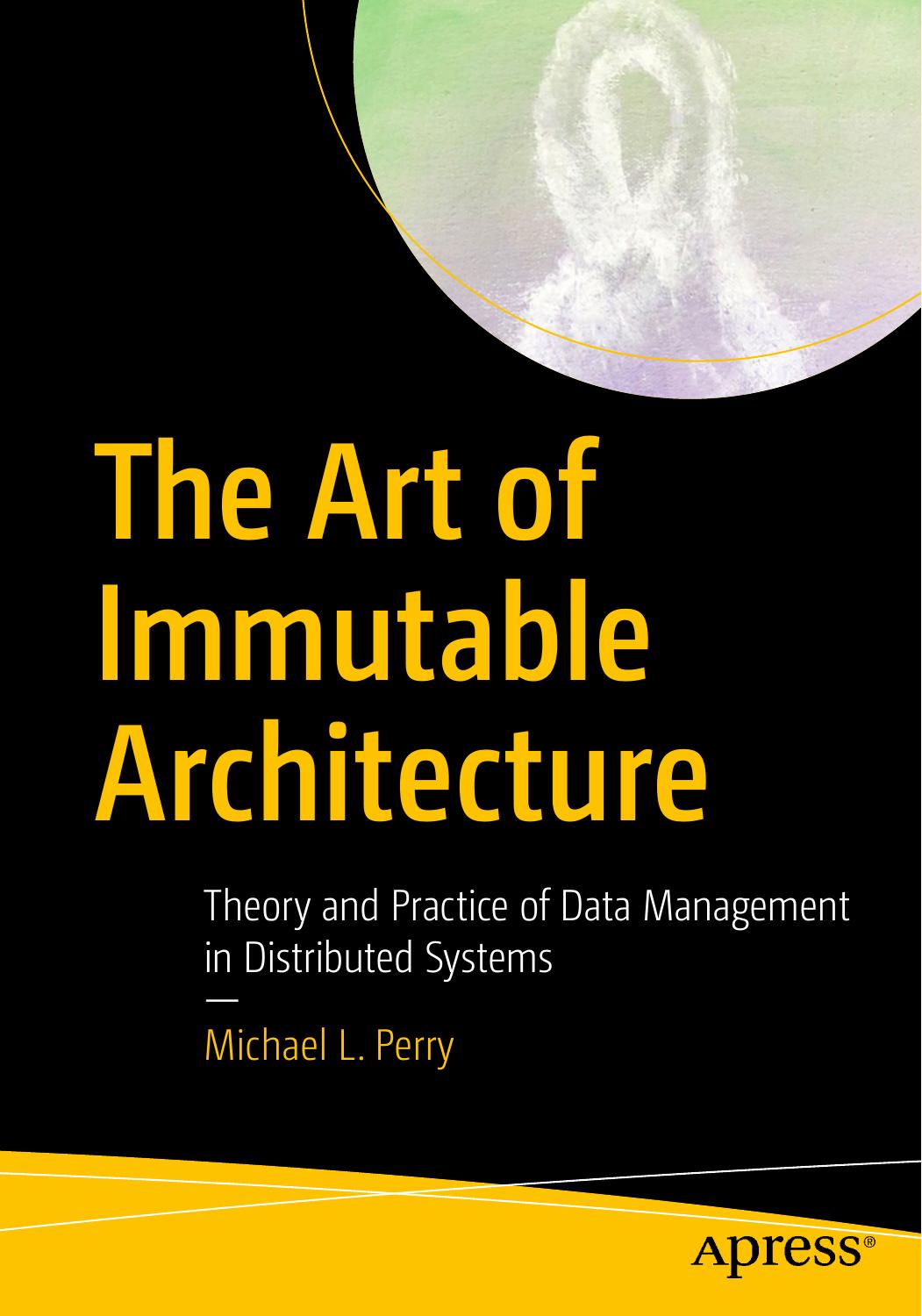 The Art of Immutable Architecture Theory and Practice of Data Management in Distributed Systems, 2020