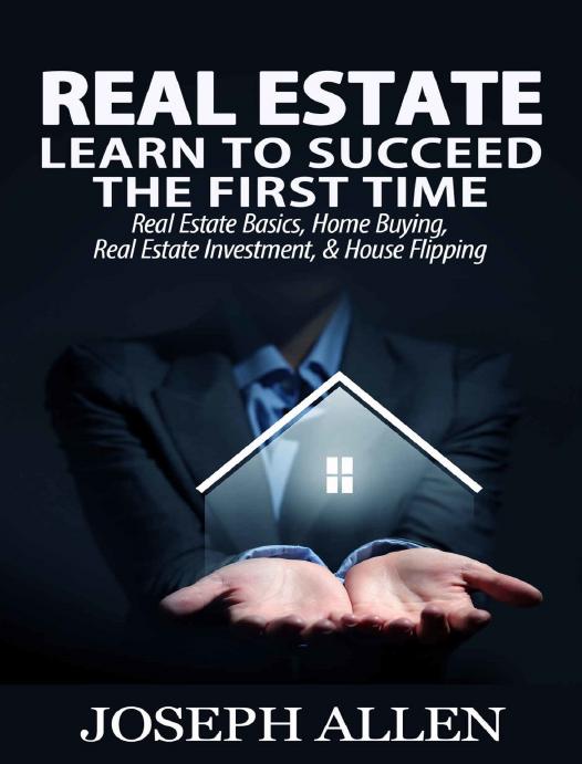 Real Estate: Learn to Succeed the First Time: Real Estate Basics, Home Buying, Real Estate Investment & House Flipping (Real Estate income, investing, Rental Property)