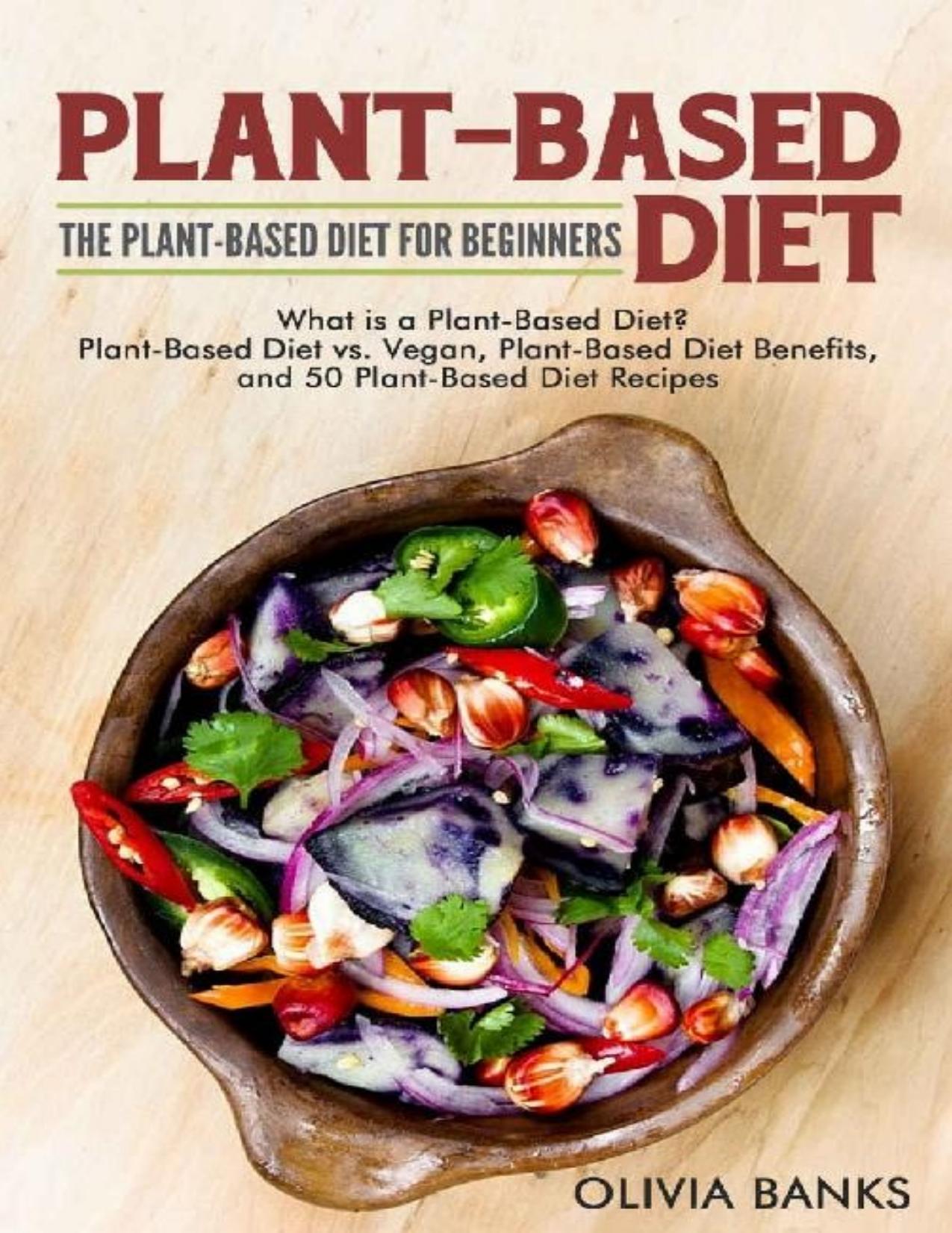 Plant-Based Diet: The Plant-Based Diet for Beginners: What Is a Plant-Based Diet\? Plant-Based Diet vs. Vegan, Plant-Based Diet Benefits, and 50 Plant-Based Diet Recipes - PDFDrive.com