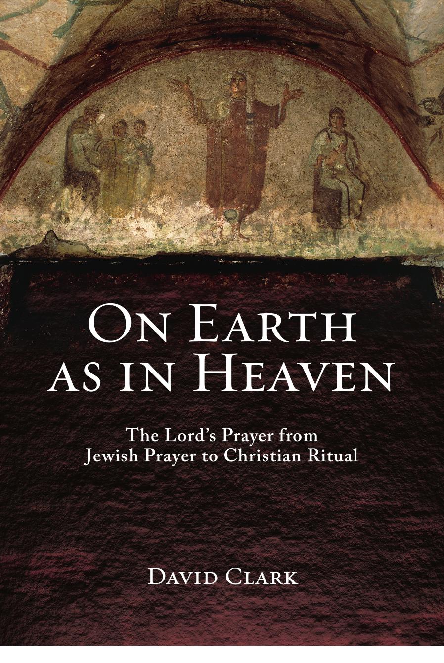 On Earth as in Heaven The Lord’s Prayer from Jewish Prayer to Christian Ritual 2017